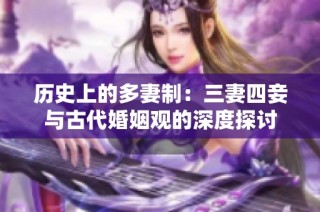 历史上的多妻制：三妻四妾与古代婚姻观的深度探讨