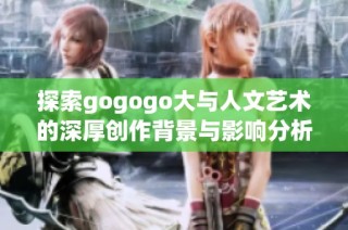 探索gogogo大与人文艺术的深厚创作背景与影响分析