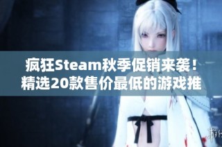 疯狂Steam秋季促销来袭！精选20款售价最低的游戏推荐，快来抢购吧！