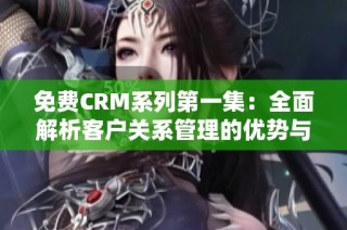 免费CRM系列第一集：全面解析客户关系管理的优势与应用