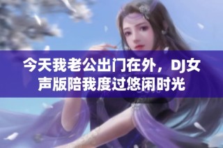 今天我老公出门在外，DJ女声版陪我度过悠闲时光