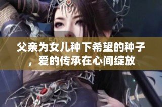 父亲为女儿种下希望的种子，爱的传承在心间绽放