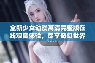 全新少女动漫高清完整版在线观赏体验，尽享奇幻世界