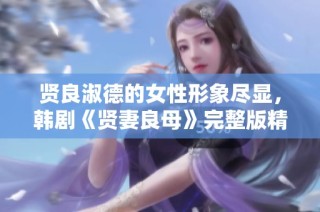 贤良淑德的女性形象尽显，韩剧《贤妻良母》完整版精彩呈现