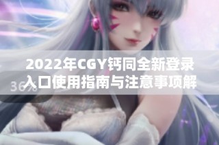 2022年CGY钙同全新登录入口使用指南与注意事项解析