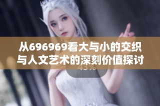 从696969看大与小的交织与人文艺术的深刻价值探讨