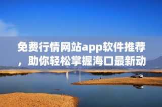 免费行情网站app软件推荐，助你轻松掌握海口最新动态