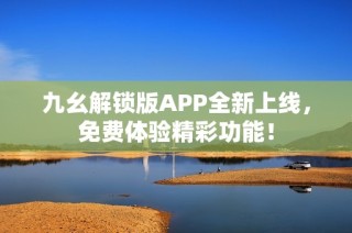 九幺解锁版APP全新上线，免费体验精彩功能！