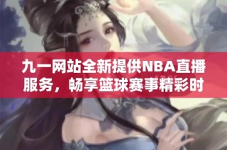 九一网站全新提供NBA直播服务，畅享篮球赛事精彩时刻