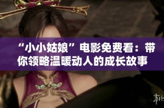 “小小姑娘”电影免费看：带你领略温暖动人的成长故事