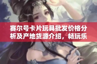 赛尔号卡片玩具批发价格分析及产地货源介绍，畅玩乐趣无限