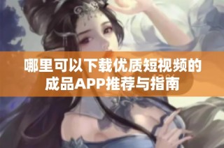 哪里可以下载优质短视频的成品APP推荐与指南