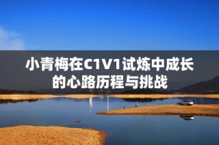 小青梅在C1V1试炼中成长的心路历程与挑战