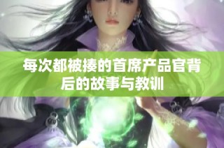 每次都被揍的首席产品官背后的故事与教训