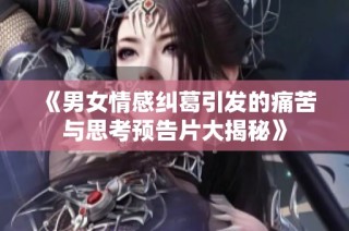 《男女情感纠葛引发的痛苦与思考预告片大揭秘》