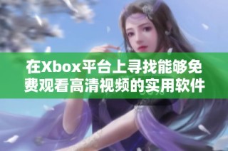 在Xbox平台上寻找能够免费观看高清视频的实用软件推荐