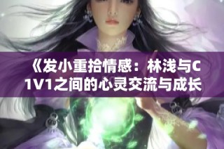 《发小重拾情感：林浅与C1V1之间的心灵交流与成长故事》