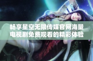 畅享星空无限传媒官网海量电视剧免费观看的精彩体验