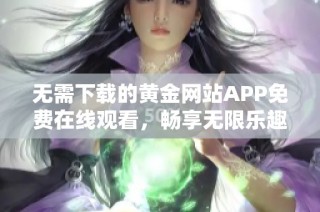 无需下载的黄金网站APP免费在线观看，畅享无限乐趣