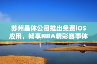 苏州晶体公司推出免费iOS应用，畅享NBA精彩赛事体验