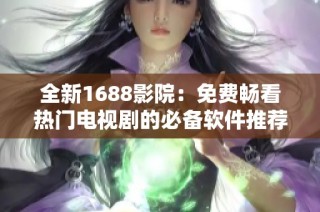 全新1688影院：免费畅看热门电视剧的必备软件推荐