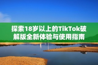 探索18岁以上的TikTok破解版全新体验与使用指南