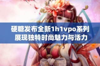 硬糖发布全新1h1vpo系列 展现独特时尚魅力与活力