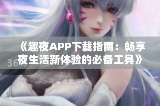 《趣夜APP下载指南：畅享夜生活新体验的必备工具》