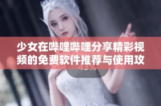 少女在哔哩哔哩分享精彩视频的免费软件推荐与使用攻略