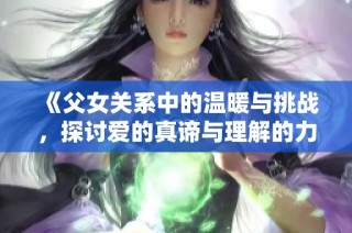 《父女关系中的温暖与挑战，探讨爱的真谛与理解的力量》