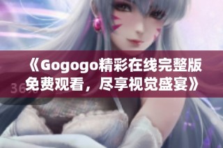 《Gogogo精彩在线完整版免费观看，尽享视觉盛宴》