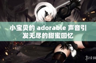 小宝贝的 adorable 声音引发无尽的甜蜜回忆