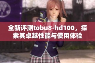 全新评测tobu8-hd100，探索其卓越性能与使用体验