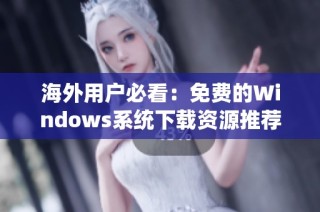 海外用户必看：免费的Windows系统下载资源推荐