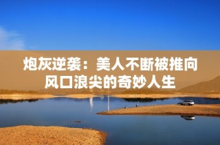 炮灰逆袭：美人不断被推向风口浪尖的奇妙人生