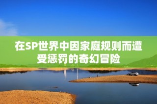 在SP世界中因家庭规则而遭受惩罚的奇幻冒险