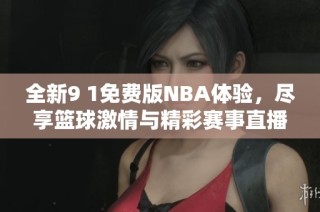 全新9 1免费版NBA体验，尽享篮球激情与精彩赛事直播