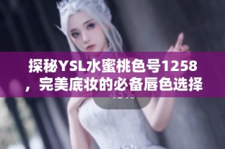 探秘YSL水蜜桃色号1258，完美底妆的必备唇色选择