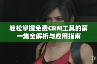 轻松掌握免费CRM工具的第一集全解析与应用指南