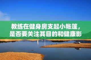 教练在健身房支起小帐篷，是否要关注其目的和健康影响