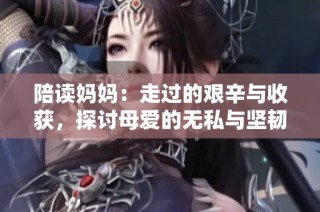 陪读妈妈：走过的艰辛与收获，探讨母爱的无私与坚韧