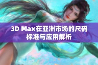 3D Max在亚洲市场的尺码标准与应用解析