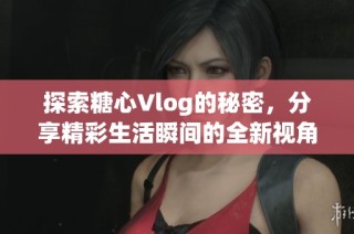 探索糖心Vlog的秘密，分享精彩生活瞬间的全新视角