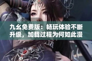 九幺免费版：畅玩体验不断升级，加载过程为何如此漫长