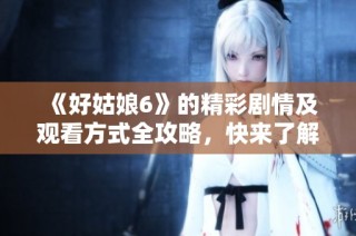 《好姑娘6》的精彩剧情及观看方式全攻略，快来了解！