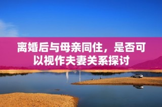 离婚后与母亲同住，是否可以视作夫妻关系探讨