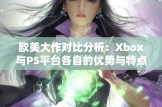 欧美大作对比分析：Xbox与PS平台各自的优势与特点探讨