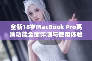 全新18岁MacBook Pro高清功能全面评测与使用体验分享