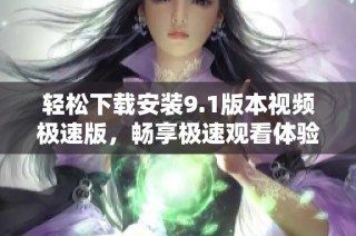 轻松下载安装9.1版本视频极速版，畅享极速观看体验