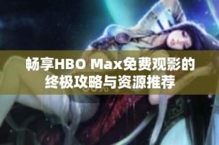 畅享HBO Max免费观影的终极攻略与资源推荐